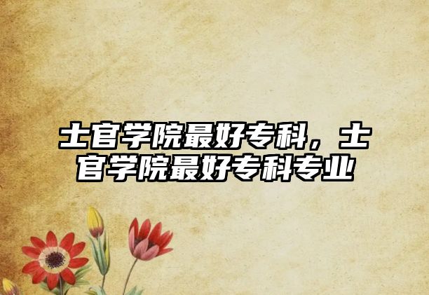 士官學院最好專科，士官學院最好專科專業